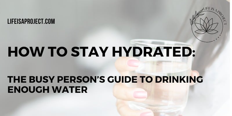 How to Stay Hydrated: The Busy Person’s Guide to Drinking Enough Water